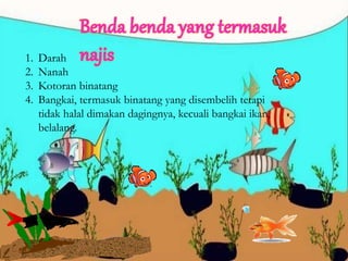 1. Darah
2. Nanah
3. Kotoran binatang
4. Bangkai, termasuk binatang yang disembelih tetapi
tidak halal dimakan dagingnya, kecuali bangkai ikan,
belalang.
 