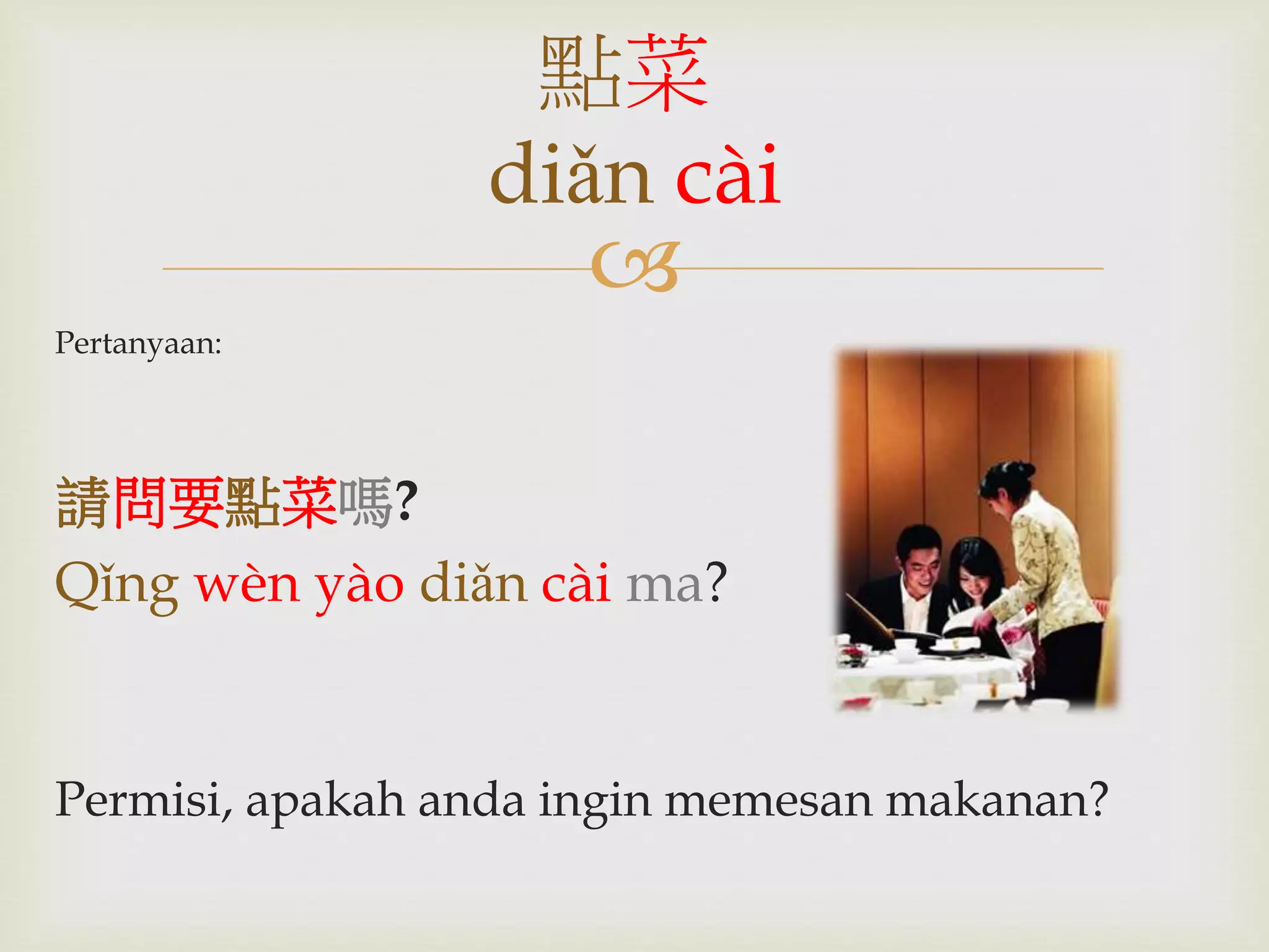 點菜 
diǎn cài 
 
Pertanyaan: 
請問要點菜嗎? 
Qǐng wèn yào diǎn cài ma? 
Permisi, apakah anda ingin memesan makanan? 
 
