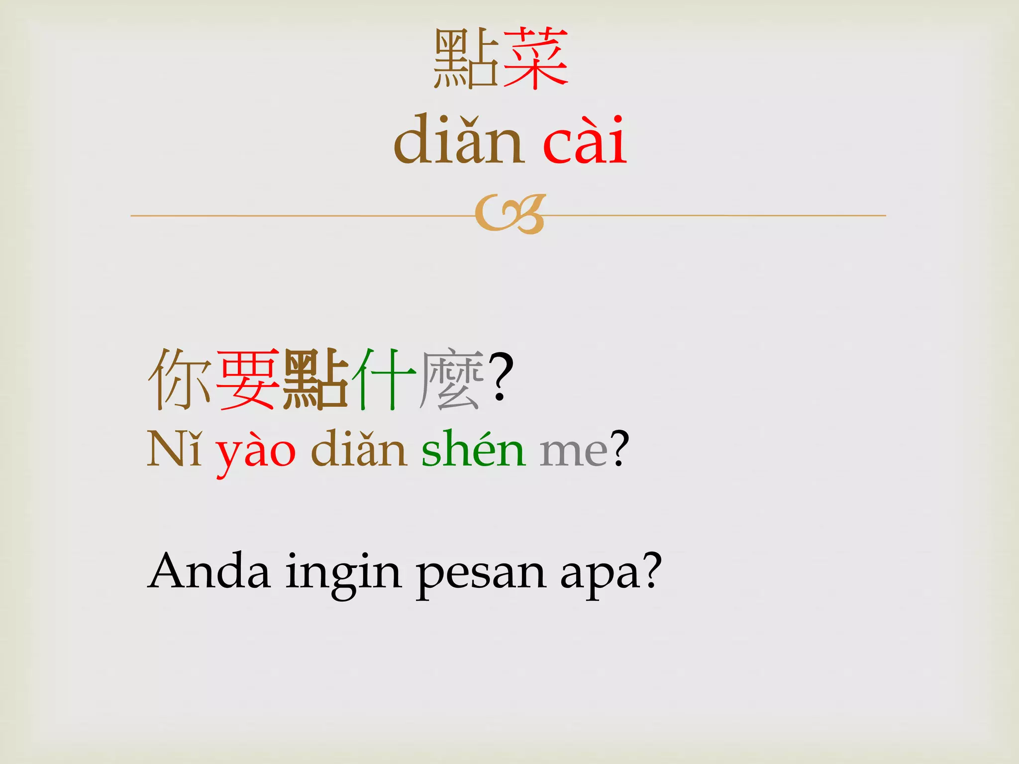 點菜 
diǎn cài 
 
你要點什麼? 
Nǐ yào diǎn shén me? 
Anda ingin pesan apa? 
 