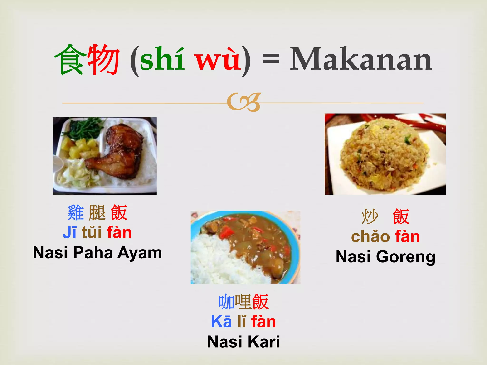 食物(shí wù) = Makanan 
 
炒飯 
chǎo fàn 
Nasi Goreng 
雞腿飯 
Jī tŭi fàn 
Nasi Paha Ayam 
咖哩飯 
Kā lǐ fàn 
Nasi Kari 
 