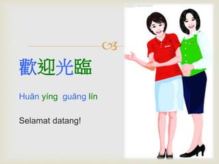  
歡迎光臨 
Huān yíng guāng lín 
Selamat datang! 
 