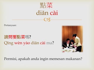 點菜 
diǎn cài 
 
Pertanyaan: 
請問要點菜嗎? 
Qǐng wèn yào diǎn cài ma? 
Permisi, apakah anda ingin memesan makanan? 
 