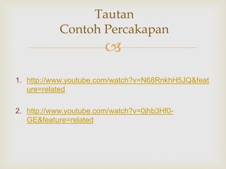  
1. http://www.youtube.com/watch?v=N68RnkhH5JQ&feat 
ure=related 
2. http://www.youtube.com/watch?v=0jhb3Hf0- 
GE&feature=related 
Tautan 
Contoh Percakapan 
