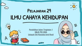 Pelajaran 29
ILMU CAHAYA KEHIDUPAN
Pendidikan Islam Tingkatan 1
SMJK PEI HWA
Ustazah Siti Rawaida binti Rosli
 