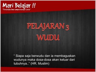 “ Siapa saja berwudu dan ia membaguskan
wudunya maka dosa-dosa akan keluar dari
tubuhnya..” (HR. Muslim)
 