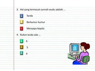 3. Hal yang termasuk sunnah wudu adalah ...
Tertib
Berkumur-kumur
Menyapu kepala
4. Rukun wudu ada ...
6
5
4
a
b
c
a
b
c
 