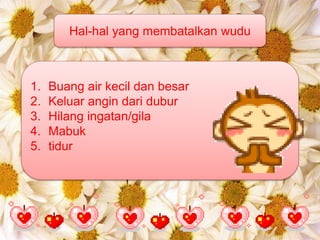 Hal-hal yang membatalkan wudu
1. Buang air kecil dan besar
2. Keluar angin dari dubur
3. Hilang ingatan/gila
4. Mabuk
5. tidur
 