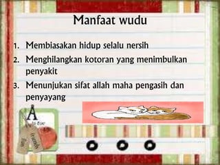 Manfaat wudu
1. Membiasakan hidup selalu nersih
2. Menghilangkan kotoran yang menimbulkan
penyakit
3. Menunjukan sifat allah maha pengasih dan
penyayang
 