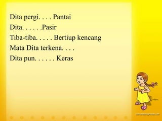 Dita pergi. . . . Pantai
Dita. . . . . .Pasir
Tiba-tiba. . . . . Bertiup kencang
Mata Dita terkena. . . .
Dita pun. . . . . . Keras
 