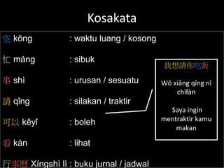 Kosakata
空 kōng : waktu luang / kosong
忙 máng : sibuk
事 shì : urusan / sesuatu
請 qǐng : silakan / traktir
可以 kěyǐ : boleh
看 kàn : lihat
行事曆 Xíngshì lì : buku jurnal / jadwal
我想請你吃飯
Wǒ xiǎng qǐng nǐ
chīfàn
Saya ingin
mentraktir kamu
makan
 