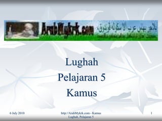 Lughah
              Pelajaran 5
                Kamus
6 July 2010   http://ArabMykrk.com - Kamus   1
                    ...
