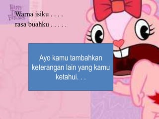 Warna isiku . . . .
rasa buahku . . . . .
Ayo kamu tambahkan
keterangan lain yang kamu
ketahui. . .
 