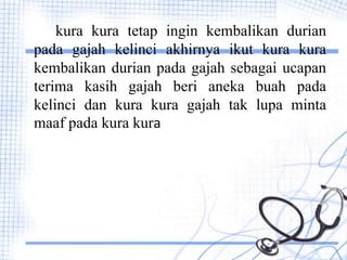 kura kura tetap ingin kembalikan durian
pada gajah kelinci akhirnya ikut kura kura
kembalikan durian pada gajah sebagai ucapan
terima kasih gajah beri aneka buah pada
kelinci dan kura kura gajah tak lupa minta
maaf pada kura kura
 