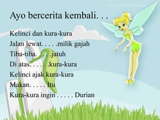 Ayo bercerita kembali. . .
Kelinci dan kura-kura
Jalan lewat. . . . .milik gajah
Tiba-tiba. . . . .jatuh
Di atas. . . . . .kura-kura
Kelinci ajak kura-kura
Makan. . . . . Itu
Kura-kura ingin . . . . . Durian
 