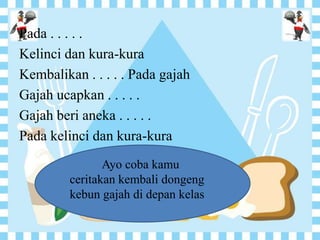 Pada . . . . .
Kelinci dan kura-kura
Kembalikan . . . . . Pada gajah
Gajah ucapkan . . . . .
Gajah beri aneka . . . . .
Pada kelinci dan kura-kura
Ayo coba kamu
ceritakan kembali dongeng
kebun gajah di depan kelas
 