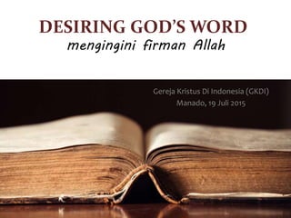 DESIRING GOD’S WORD
Gereja Kristus Di Indonesia (GKDI)
Manado, 19 Juli 2015
mengingini firman Allah
 