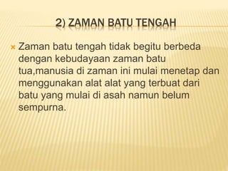 2) ZAMAN BATU TENGAH
 Zaman batu tengah tidak begitu berbeda
dengan kebudayaan zaman batu
tua,manusia di zaman ini mulai menetap dan
menggunakan alat alat yang terbuat dari
batu yang mulai di asah namun belum
sempurna.
 
