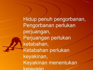 Hidup penuh pengorbanan,
Pengorbanan perlukan
perjuangan,
Perjuangan perlukan
ketabahan,
Ketabahan perlukan
keyakinan,
Keyakinan menentukan
 