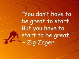 “You don’t have to
be great to start,
But you have to
start to be great.”
~ Zig Zager
 