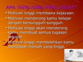 APA YANG KAMU PERLU BUAT?
Motivasi tinggi membawa kejayaan.
Motivasi mendorong kamu belajar
dengan bersungguh-sungguh.
Motivasi tinggi akan mendorong
kamu membuat semua tugasan
sekolah.
Motivasi tinggi membolehkan kamu
mendapat markah yang tinggi.
 