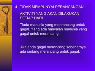 4. TIDAK MEMPUNYAI PERANCANGAN
AKTIVITI YANG AKAN DILAKUKAN
SETIAP HARI
Tiada manusia yang menrancang untuk
gagal. Yang ada hanyalah manusia yang
gagal untuk merancang.

Jika anda gagal merancang sebenarnya
ada sedang merancang untuk gagal.

 