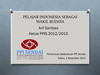 PELAJAR INDONESIA SEBAGAI
      WAKIL BUDAYA
       Arif Santoso
  Ketua PPIS 2012/2013




           Pertemuan dwibulanan PPI Sendai
                   Sabtu, 1 Desember 2012
 