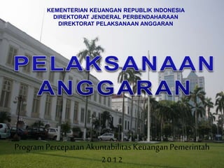 KEMENTERIAN KEUANGAN REPUBLIK INDONESIA
DIREKTORAT JENDERAL PERBENDAHARAAN
DIREKTORAT PELAKSANAAN ANGGARAN
Program Percepatan AkuntabilitasKeuanganPemerintah
2 0 1 2
 