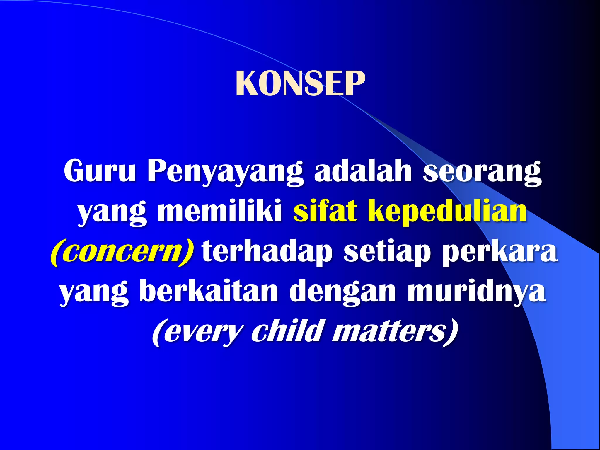 KONSEP

 Guru Penyayang adalah seorang
  yang memiliki sifat kepedulian
(concern) terhadap setiap perkara
 yang berkaitan dengan muridnya
      (every child matters)
 