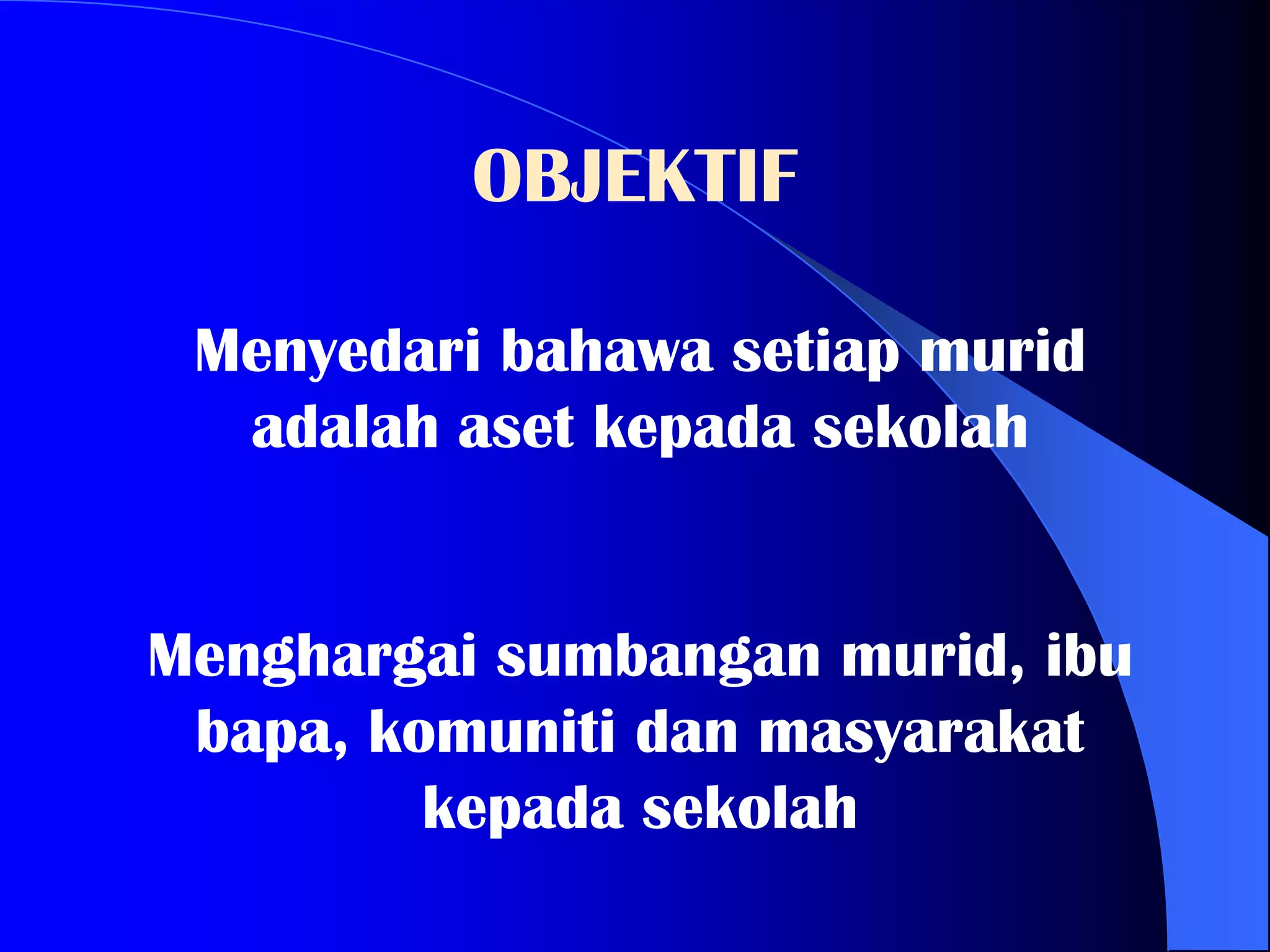 OBJEKTIF

 Menyedari bahawa setiap murid
  adalah aset kepada sekolah


Menghargai sumbangan murid, ibu
 bapa, komuniti dan masyarakat
         kepada sekolah
 