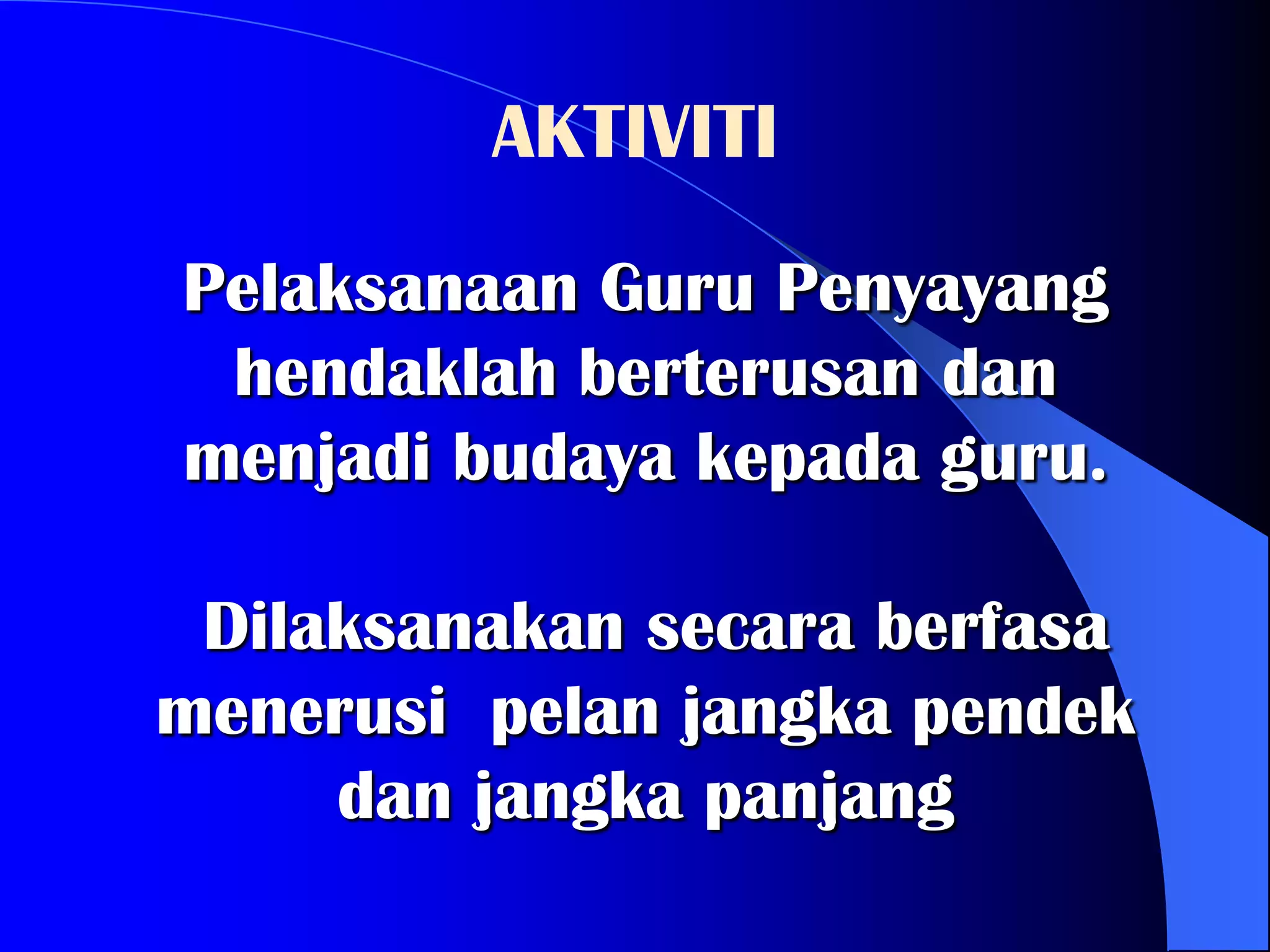 AKTIVITI
Pelaksanaan Guru Penyayang
 hendaklah berterusan dan
menjadi budaya kepada guru.

 Dilaksanakan secara berfasa
menerusi pelan jangka pendek
     dan jangka panjang
 