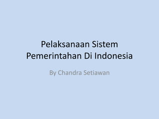 Pelaksanaan Sistem
Pemerintahan Di Indonesia
By Chandra Setiawan
 