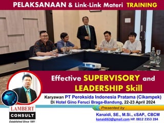 PELAKSANAAN & Link-Link Materi TRAINING
Effective SUPERVISORY and
LEADERSHIP Skill
Karyawan PT Peroksida Indonesia Pratama (Cikampek)
Di Hotel Gino Feruci Braga-Bandung, 22-23 April 2024
Kanaidi, SE., M.Si., cSAP., CBCM
kanaidi63@gmail.com HP. 0812 2353 284
 