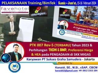 PTK 007 Rev-5 (TERBARU) Tahun 2023 &
Perhitungan TKDN, BM , Preferensi Harga
& HEA pada PENGADAAN di SKK MIGAS
PELAKSANAAN Training/BimTek
Kanaidi, SE., M.Si., cSAP., CBCM
kanaidi63@gmail.com HP. 0812 2353 284
Bagi Karyawan PT Sukses Graha Samudera - Jakarta
 