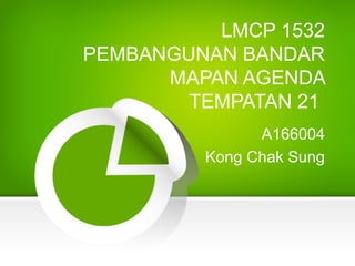 LMCP 1532
PEMBANGUNAN BANDAR
MAPAN AGENDA
TEMPATAN 21
A166004
Kong Chak Sung
 