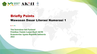 Briefly Points
Wawasan Dasar Literasi Numerasi 1
Tim Instruktur Inti Nasional
Pelatihan Tindak Lanjut Hasil AKMI
Kementerian Agama Republik Indonesia
2022
 