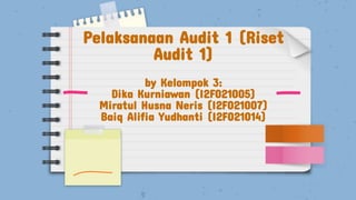 Pelaksanaan Audit 1 (Riset
Audit 1)
by Kelompok 3:
Dika Kurniawan (I2F021005)
Miratul Husna Neris (I2F021007)
Baiq Alifia Yudhanti (I2F021014)
 
