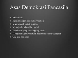 Asas Demokrasi Pancasila
Persamaan
Keseimbangan hak dan kewajiban
Musyawarah untuk mufakat
Mewujudkan keadilan sosial
Kebebasan yang bertanggung jawab
Mengutamakan persatuan nasional dan kekeluargaan
Cita-cita nasional
 
