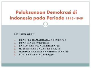 Pelaksanaan Demokrasi di 
Indonesia pada Periode 1945-1949 
DISUSUN OLEH : 
1 . DEANITA RAMADHANA ARINDA/08 
2 . DYAN MACHFYROH/09 
3 . EARLY ZAHWA ALHARISSA/ 10 
4 . M. MENTARI GAGAT REYNA/ 16 
5 . MAGDALENA NAERA CHRISTIANA/ 1 7 
6 . YOVITA KALPIKOSARI / 30 
 