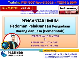 Link MATERI … click di …
https://www.slideshare.net/KenKanaidi/penga
ntar-umumpengadaan-barang-jasa-250670393
PENGANTAR UMUM
Pedoman Pelaksanaan Pengadaan
Barang dan Jasa (Pemerintah)
Link MATERI … click di …
https://www.slideshare.net/KenKanaidi/penga
ntar-umumpengadaan-barang-jasa-250670393
PERPRES No.16 Thn 2018
jo
PERPRES No.12 Thn 2021
PERPRES No.46 Thn 2025
 