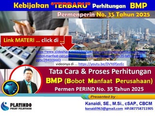 PERCEPATAN PENINGKATAN PENGGUNAAN PRODUK DN &
Perhitungan BMP
(Bobot Manfaat Perusahaan)
Permen PERIND No. 35 Tahun 2025
videonya di ... https://youtu.be/DVYdlfjezEc
https://www.slideshare.net/slideshow/tata-cara-proses-perhitungan-bmp-
bobot-manfaat-perusahaan-_-terbaru_permenperin-no-35-tahun-2025-
pptx/284009443
Kanaidi, SE., M.Si., cSAP., CBCM
kanaidi63@gmail.com HP. 0812 2353 284
Permenperin No. 35 Tahun 2025
Link MATERI … click di …
 