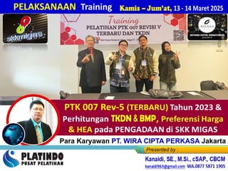 bagi Para Karyawan PT. WIRA CIPTA PERKASA Jakarta
Kamis – Jum’at, 13 - 14 Maret 2025
PELAKSANAAN Training
Kanaidi, SE., M.Si., cSAP., CBCM
kanaidi63@gmail.com HP. 0812 2353 284
 
