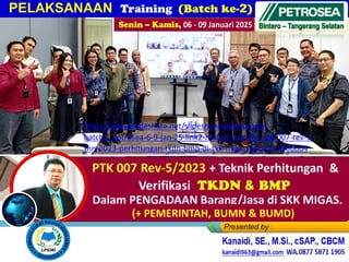 PELAKSANAAN Training (Batch ke-2)
Senin – Kamis, 06 - 09 Januari 2025
(+ PEMERINTAH, BUMN & BUMD)
https://www.slideshare.net/slideshow/pelaksanaan-
batch2_petrosea-6-9-jan-25-link2-materi-training_ptk-007-rev-5-
thn-2023-perhitungan-tkdn-bmp-di-skk-migas-pptx/274906664
 
