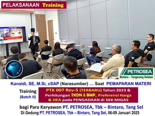 bagi Para Karyawan PT. PETROSEA, Tbk – Bintaro, Tang Sel
Di Gedung PT. PETROSEA, Tbk – Bintaro, Tang Sel, 06-09 Januari 2025
(Batch II)
Kanaidi, SE, M.Si, cSAP (Narasumber) … Saat PEMAPARAN MATERI
Training
(Batch II)
 
