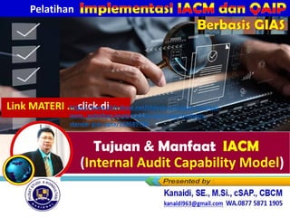 Tujuan & Manfaat IACM
(Internal Audit Capability Model)
Pelatihan
Berbasis GIAS
Link MATERI … click di …
https://www.slideshare.net/slideshow/tujuan-manfaat-
iacm-_pelatihan-implementasi-iacm-qaip-berbasis-
standar-gias-pptx/288689788
 