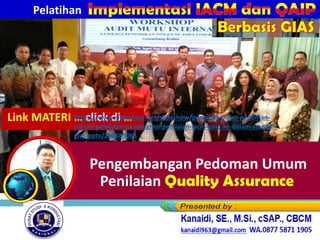 Pelatihan
Berbasis GIAS
Pengembangan Pedoman Umum
Penilaian Quality Assurance
Kanaidi, SE., M.Si., cSAP., CBCM
kanaidi63@gmail.com HP. 0812 2353 284
Kanaidi, SE., M.Si., cSAP., CBCM
kanaidi63@gmail.com HP. 0812 2353 284
Link MATERI … click di …
https://www.slideshare.net/slideshow/pengembangan-pedoman-
umum-penilaian-qa-integrasi-penilaian-iacm-qaip-ke-dalam-standar-
gias-pptx/288689063
 