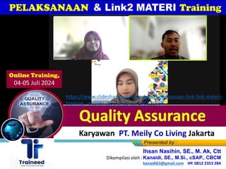 Online Training,
04-05 Juli 2024
Kanaidi, SE., M.Si., cSAP., CBCM
kanaidi63@gmail.com HP. 0812 2353 284
Ihsan Nasihin, SE., M. Ak, Ctt
Kanaidi, SE., M.Si., cSAP., CBCM
kanaidi63@gmail.com HP. 0812 2353 284
Dikompilasi oleh :
Karyawan PT. Meily Co Living Jakarta
https://www.slideshare.net/slideshow/pelaksanaan-link-link-materi-
training_-quality-assurance-qa/270121067
 