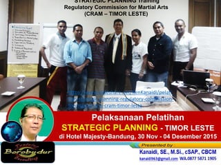 Pelaksanaan Pelatihan
STRATEGIC PLANNING - TIMOR LESTE
di Hotel Majesty-Bandung, 30 Nov - 04 Desember 2015
https://www.slideshare.net/KenKanaidi/pelati
han-strategic-planning-regulatory-commission-
for-martial-arts-cram-timor-leste
STRATEGIC PLANNING Training
Regulatory Commission for Martial Arts
(CRAM – TIMOR LESTE)
 