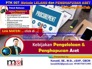 Kebijakan Pengelolaan &
Penghapusan Aset
Kanaidi, SE., M.Si., cSAP., CBCM
kanaidi63@gmail.com HP. 0812 2353 284
Link MATERI … click di …
https://www.slideshare.net/slideshow/kebijakan-pengelolaan-
penghapusan-aset-_pelatihan-metode-lelang-penghapusan-aset-ptk-007-
buku-3-rev-2-2022-pptx/289086732
 