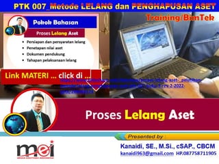 Proses Lelang Aset
Kanaidi, SE., M.Si., cSAP., CBCM
kanaidi63@gmail.com HP. 0812 2353 284
Training/BimTek
Link MATERI … click di …
https://www.slideshare.net/slideshow/proses-lelang-aset-_pelatihan-
metode-lelang-penghapusan-aset-ptk-007-buku-3-rev-2-2022-
pptx/289086574
 