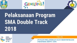 Pelaksanaan Program
SMA Double Track
2018
TIM ITS
Pusat Pelatihan dan Sertifikasi
Profesi-BPPU-ITS
 